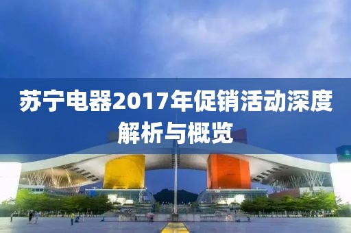 苏宁电器2017年促销活动深度解析与概览
