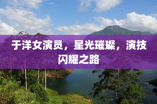 于洋女演员，星光璀璨，演技闪耀之路