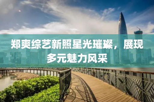 郑爽综艺新照星光璀璨，展现多元魅力风采