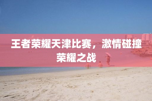 王者荣耀天津比赛，激情碰撞荣耀之战