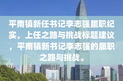 平南镇新任书记李志强履职纪实，上任之路与挑战标题建议，平南镇新书记李志强的履职之路与挑战。