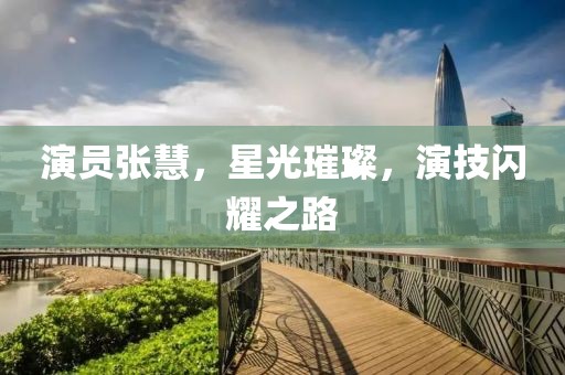 演员张慧，星光璀璨，演技闪耀之路