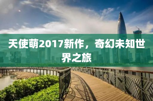 天使萌2017新作，奇幻未知世界之旅