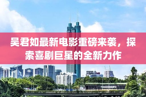 吴君如最新电影重磅来袭，探索喜剧巨星的全新力作