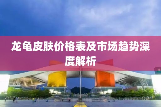龙龟皮肤价格表及市场趋势深度解析