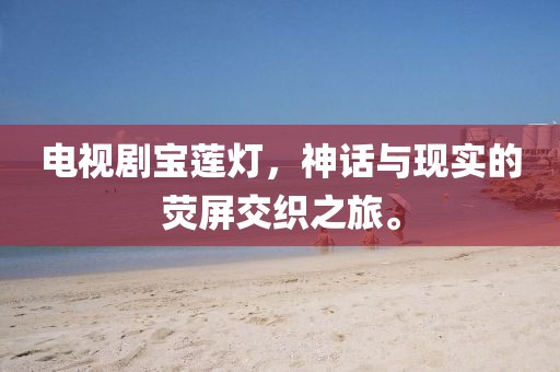 电视剧宝莲灯，神话与现实的荧屏交织之旅。