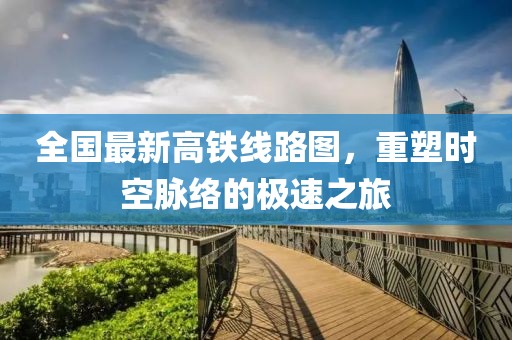 全国最新高铁线路图，重塑时空脉络的极速之旅