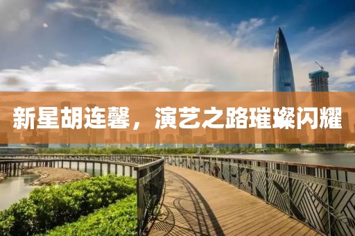 新星胡连馨，演艺之路璀璨闪耀