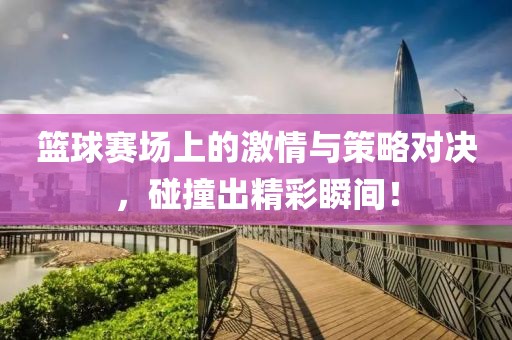 篮球赛场上的激情与策略对决，碰撞出精彩瞬间！