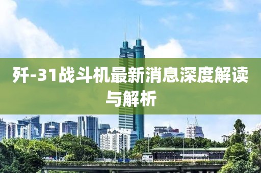 歼-31战斗机最新消息深度解读与解析