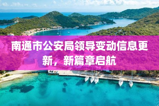 南通市公安局领导变动信息更新，新篇章启航