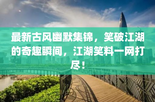 最新古风幽默集锦，笑破江湖的奇趣瞬间，江湖笑料一网打尽！