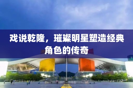 戏说乾隆，璀璨明星塑造经典角色的传奇