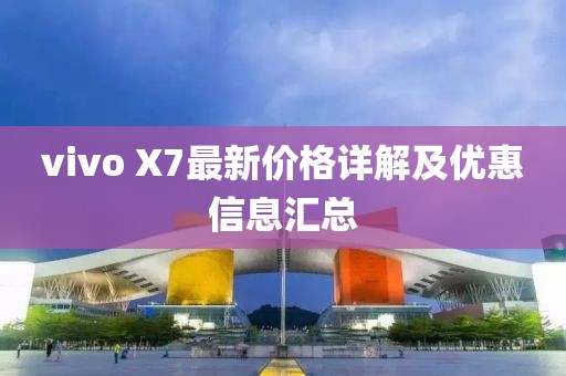 vivo X7最新价格详解及优惠信息汇总