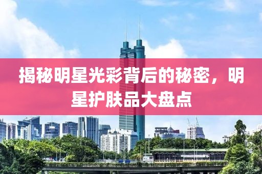 揭秘明星光彩背后的秘密，明星护肤品大盘点