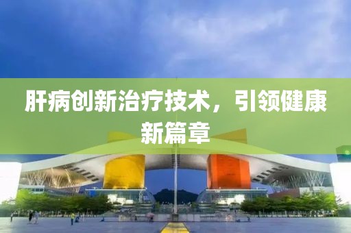 肝病创新治疗技术，引领健康新篇章