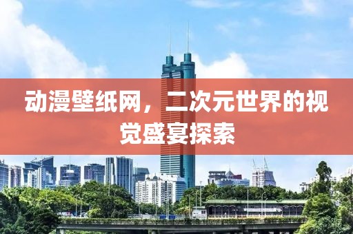 动漫壁纸网，二次元世界的视觉盛宴探索