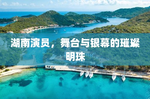 湖南演员，舞台与银幕的璀璨明珠