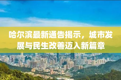 哈尔滨最新通告揭示，城市发展与民生改善迈入新篇章