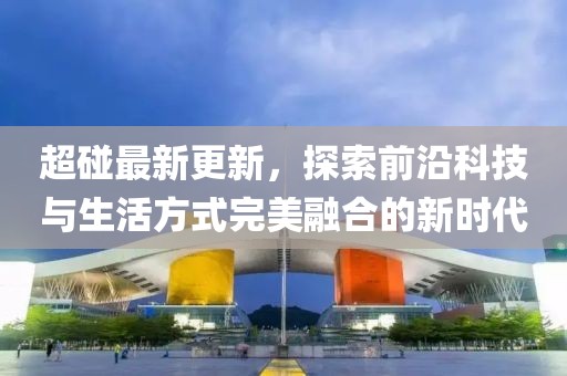 超碰最新更新，探索前沿科技与生活方式完美融合的新时代