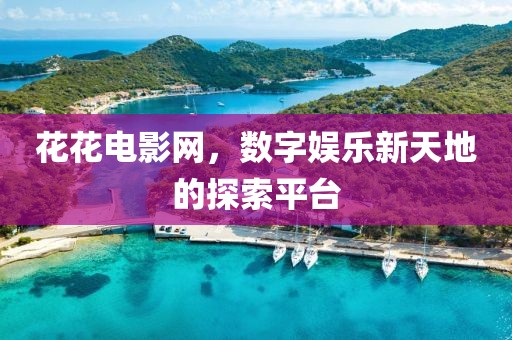 花花电影网，数字娱乐新天地的探索平台