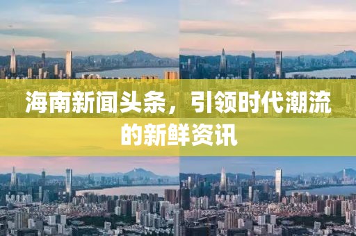 海南新闻头条，引领时代潮流的新鲜资讯