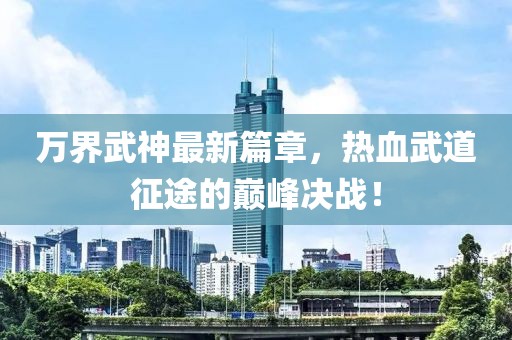 万界武神最新篇章，热血武道征途的巅峰决战！