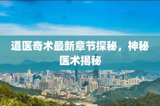 道医奇术最新章节探秘，神秘医术揭秘