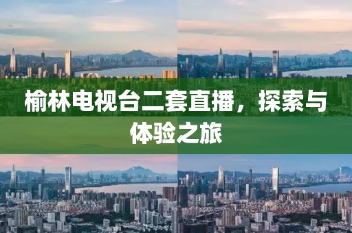 榆林电视台二套直播，探索与体验之旅