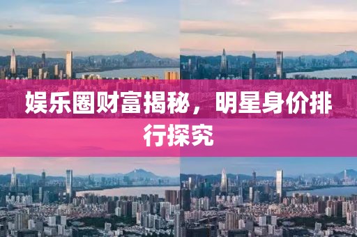 娱乐圈财富揭秘，明星身价排行探究