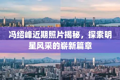 冯绍峰近期照片揭秘，探索明星风采的崭新篇章