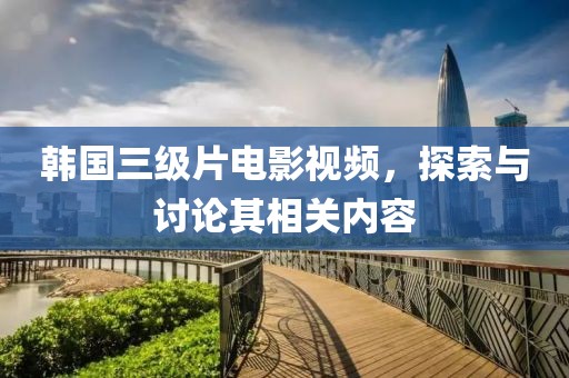 韩国三级片电影视频，探索与讨论其相关内容