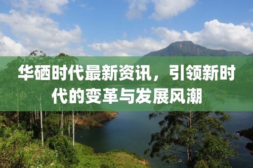 华硒时代最新资讯，引领新时代的变革与发展风潮
