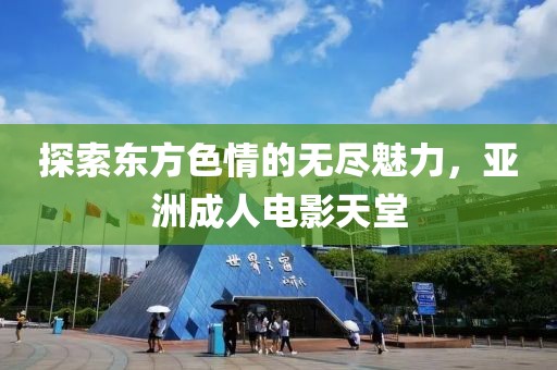 探索东方色情的无尽魅力，亚洲成人电影天堂