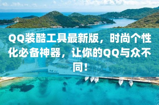 QQ装酷工具最新版，时尚个性化必备神器，让你的QQ与众不同！