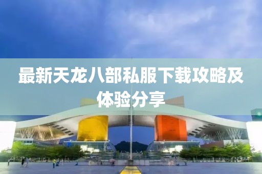 最新天龙八部私服下载攻略及体验分享