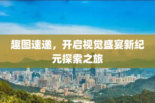 趣图速递，开启视觉盛宴新纪元探索之旅