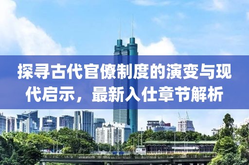 探寻古代官僚制度的演变与现代启示，最新入仕章节解析