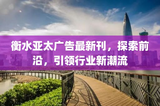 衡水亚太广告最新刊，探索前沿，引领行业新潮流