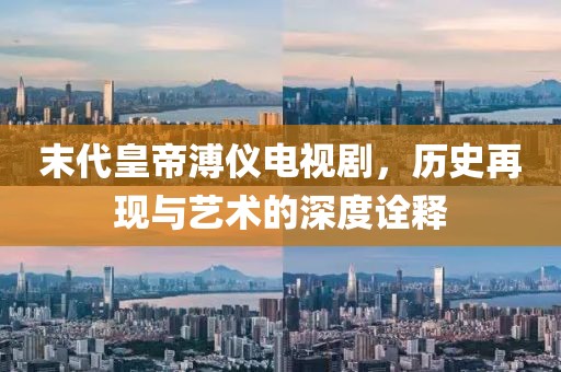 末代皇帝溥仪电视剧，历史再现与艺术的深度诠释