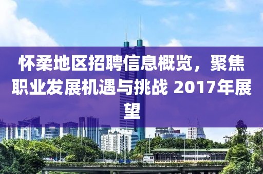 怀柔地区招聘信息概览，聚焦职业发展机遇与挑战 2017年展望
