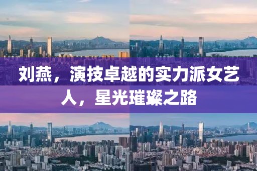 刘燕，演技卓越的实力派女艺人，星光璀璨之路