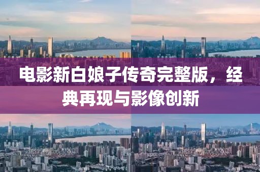 电影新白娘子传奇完整版，经典再现与影像创新
