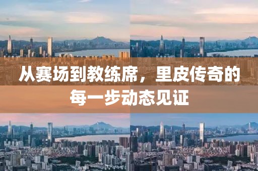 从赛场到教练席，里皮传奇的每一步动态见证