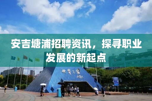 安吉塘浦招聘资讯，探寻职业发展的新起点