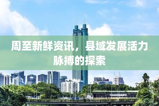 周至新鲜资讯，县域发展活力脉搏的探索