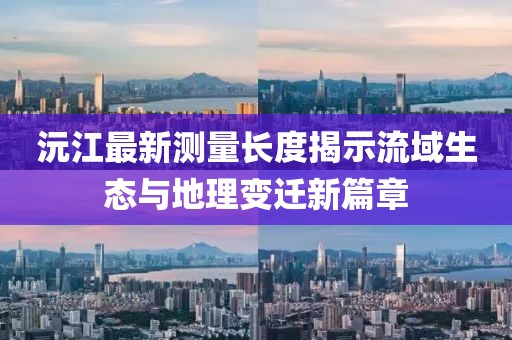 沅江最新测量长度揭示流域生态与地理变迁新篇章