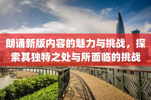 朗诵新版内容的魅力与挑战，探索其独特之处与所面临的挑战