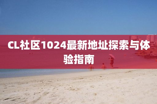 CL社区1024最新地址探索与体验指南