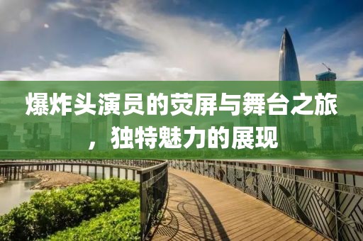 爆炸头演员的荧屏与舞台之旅，独特魅力的展现